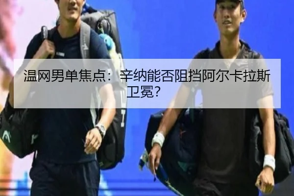 温网男单焦点：辛纳能否阻挡阿尔卡拉斯卫冕？